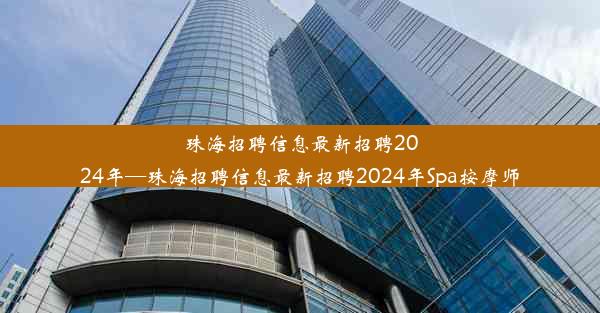 珠海招聘信息最新招聘2024年—珠海招聘信息最新招聘2024年Spa按摩师