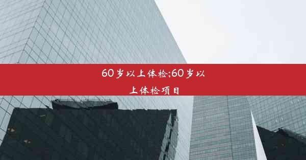 60岁以上体检;60岁以上体检项目