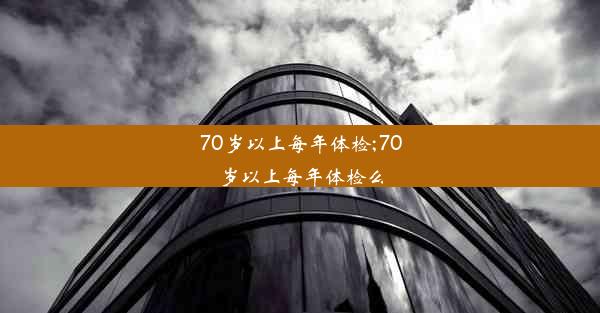 70岁以上每年体检;70岁以上每年体检么