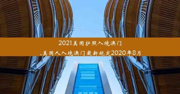 2021美国护照入境澳门,美国人入境澳门最新规定2020年8月