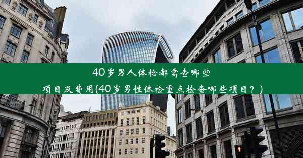 40岁男人体检都需查哪些项目及费用(40岁男性体检重点检查哪些项目？)