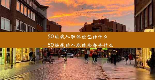 50块钱入职体检包括什么—50块钱的入职体检都查什么