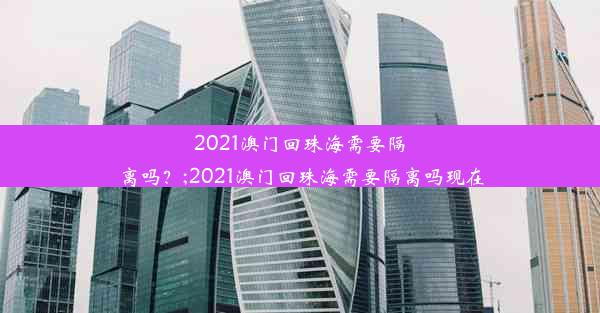 2021澳门回珠海需要隔离吗？;2021澳门回珠海需要隔离吗现在