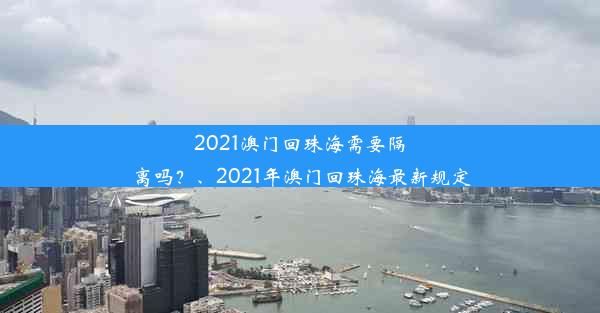 2021澳门回珠海需要隔离吗？、2021年澳门回珠海最新规定