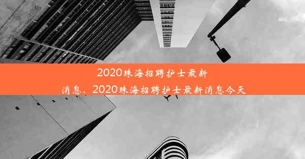 2020珠海招聘护士最新消息、2020珠海招聘护士最新消息今天