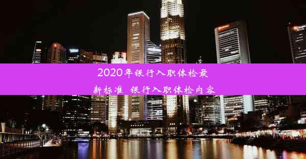 2020年银行入职体检最新标准_银行入职体检内容