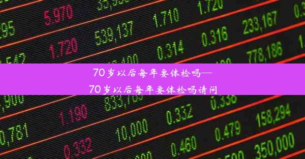 70岁以后每年要体检吗—70岁以后每年要体检吗请问