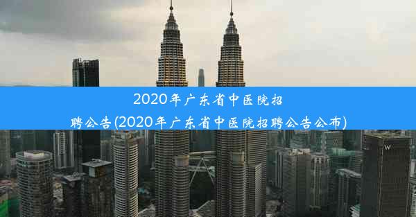 2020年广东省中医院招聘公告(2020年广东省中医院招聘公告公布)