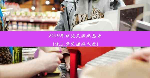 2019年珠海艾滋病患者(珠三角艾滋病人数)