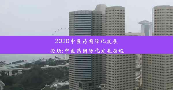 2020中医药国际化发展论坛;中医药国际化发展历程