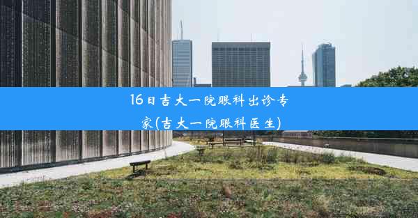 16日吉大一院眼科出诊专家(吉大一院眼科医生)