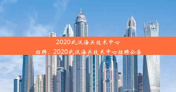 2020武汉海关技术中心招聘、2020武汉海关技术中心招聘公告