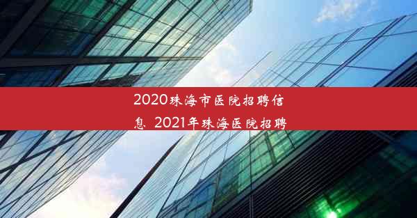 2020珠海市医院招聘信息_2021年珠海医院招聘