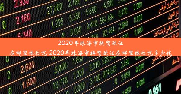 2020年珠海市换驾驶证在哪里体检呢-2020年珠海市换驾驶证在哪里体检呢多少钱