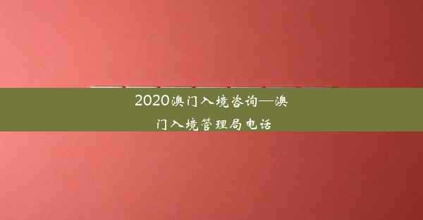 2020澳门入境咨询—澳门入境管理局电话