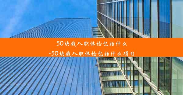 50块钱入职体检包括什么-50块钱入职体检包括什么项目