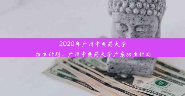 2020年广州中医药大学招生计划、广州中医药大学广东招生计划