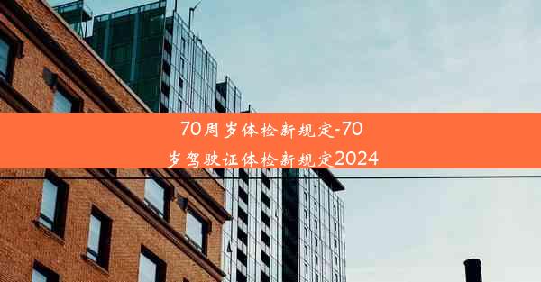 70周岁体检新规定-70岁驾驶证体检新规定2024