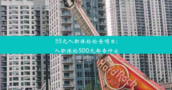 55元入职体检检查项目;入职体检500元都查什么