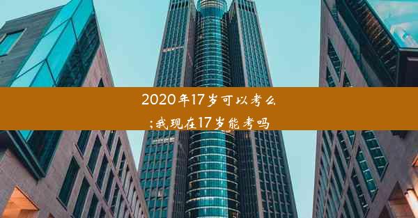 2020年17岁可以考么;我现在17岁能考吗