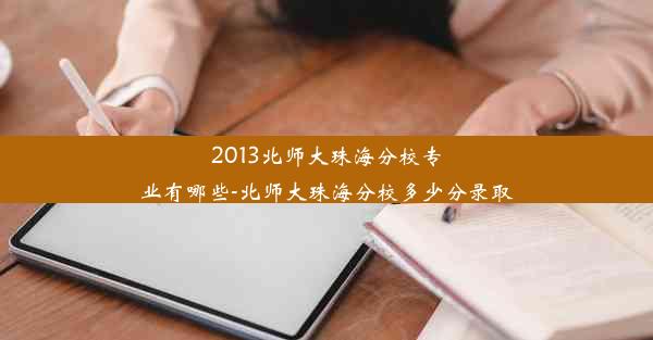 2013北师大珠海分校专业有哪些-北师大珠海分校多少分录取