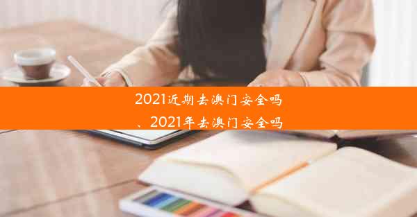 2021近期去澳门安全吗、2021年去澳门安全吗