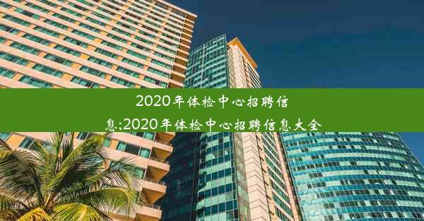 2020年体检中心招聘信息;2020年体检中心招聘信息大全