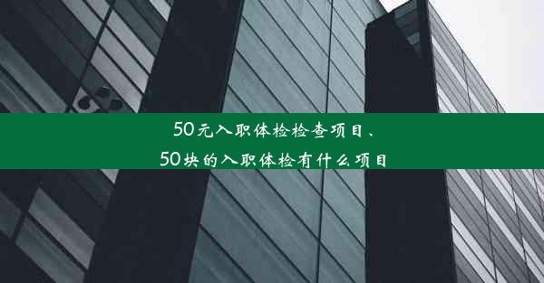 50元入职体检检查项目、50块的入职体检有什么项目