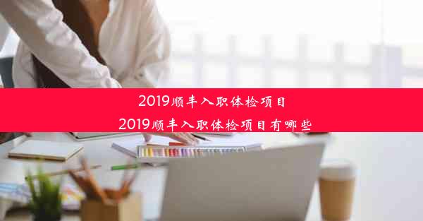 2019顺丰入职体检项目_2019顺丰入职体检项目有哪些