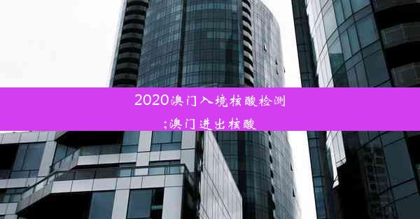 2020澳门入境核酸检测;澳门进出核酸