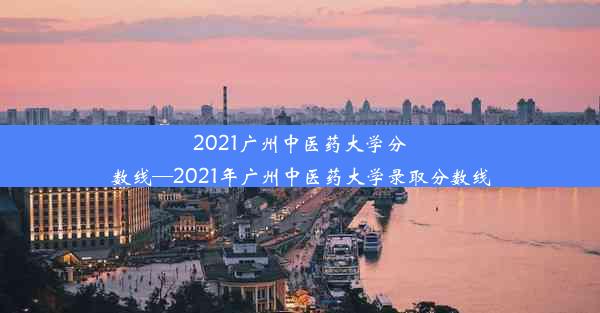 2021广州中医药大学分数线—2021年广州中医药大学录取分数线