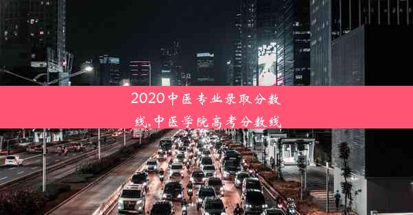 2020中医专业录取分数线,中医学院高考分数线