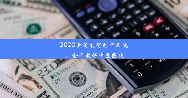 2020全国最好的中医院、全国最好中医医院