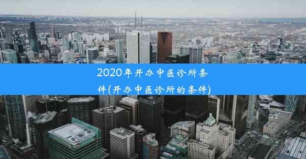 2020年开办中医诊所条件(开办中医诊所的条件)