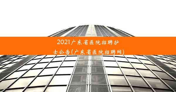 2021广东省医院招聘护士公告(广东省医院招聘网)