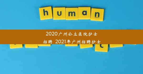 2020广州公立医院护士招聘_2021年广州招聘护士