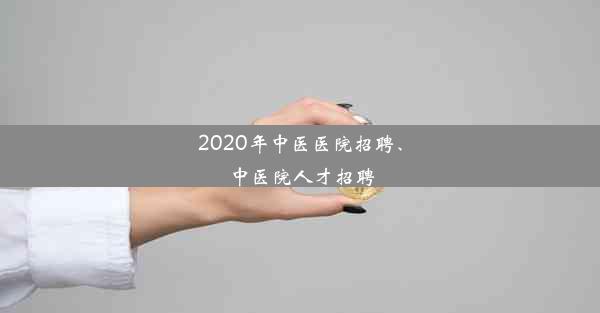 2020年中医医院招聘、中医院人才招聘