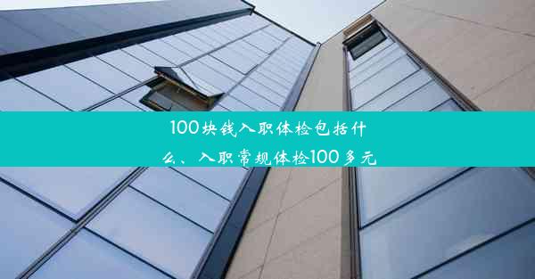 100块钱入职体检包括什么、入职常规体检100多元