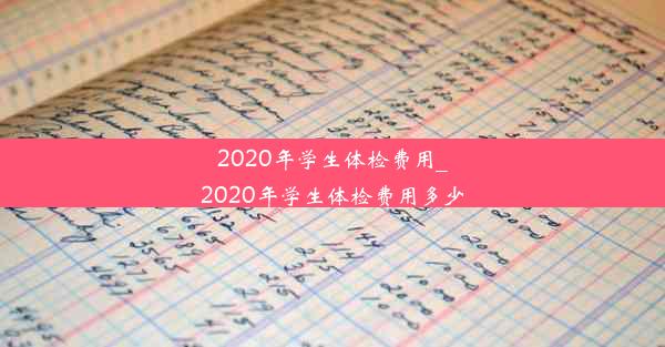 2020年学生体检费用_2020年学生体检费用多少