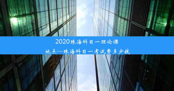 2020珠海科目一理论课地点—珠海科目一考试费多少钱