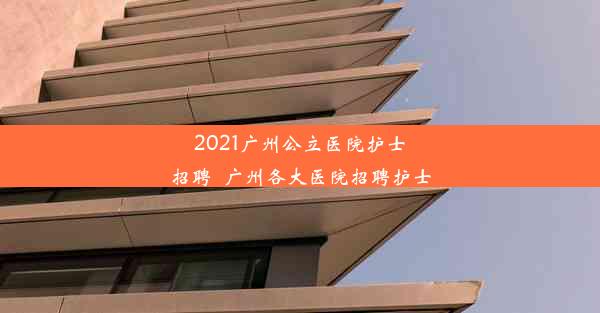 2021广州公立医院护士招聘_广州各大医院招聘护士