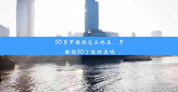 50岁罗圈腿怎么矫正、罗圈腿50了能矫正吗