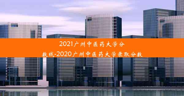 2021广州中医药大学分数线-2020广州中医药大学录取分数