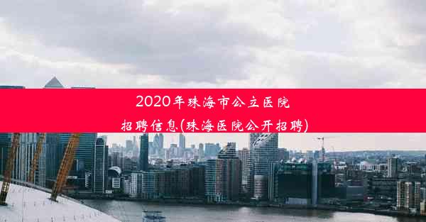 2020年珠海市公立医院招聘信息(珠海医院公开招聘)