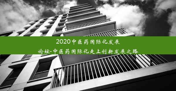 2020中医药国际化发展论坛-中医药国际化走上创新发展之路