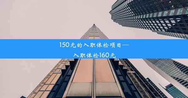 150元的入职体检项目—入职体检160元