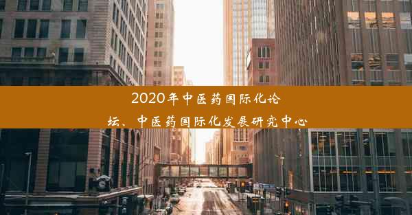 2020年中医药国际化论坛、中医药国际化发展研究中心