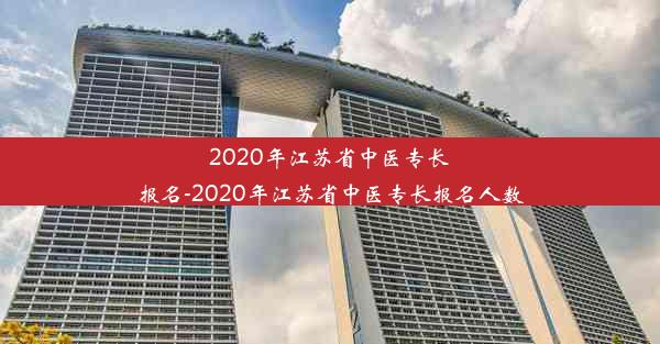 2020年江苏省中医专长报名-2020年江苏省中医专长报名人数