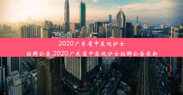 2020广东省中医院护士招聘公告,2020广东省中医院护士招聘公告最新