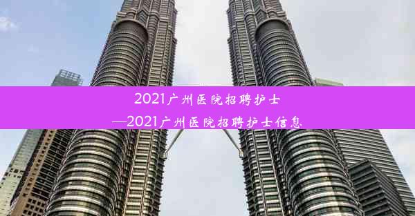 2021广州医院招聘护士—2021广州医院招聘护士信息